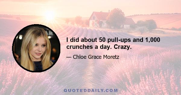 I did about 50 pull-ups and 1,000 crunches a day. Crazy.