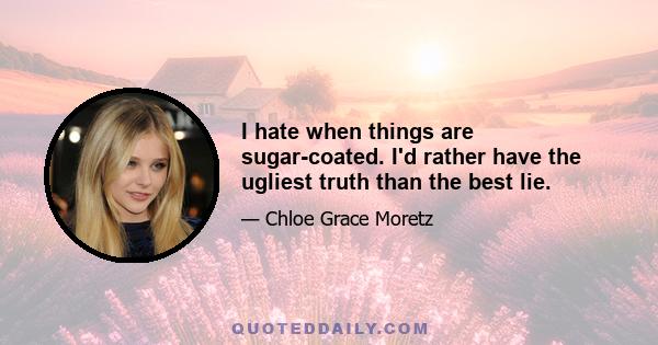 I hate when things are sugar-coated. I'd rather have the ugliest truth than the best lie.