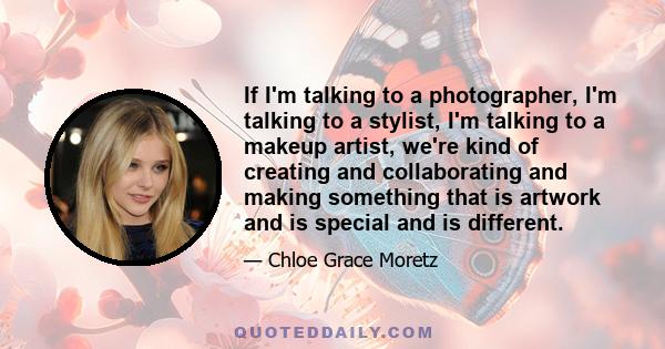 If I'm talking to a photographer, I'm talking to a stylist, I'm talking to a makeup artist, we're kind of creating and collaborating and making something that is artwork and is special and is different.