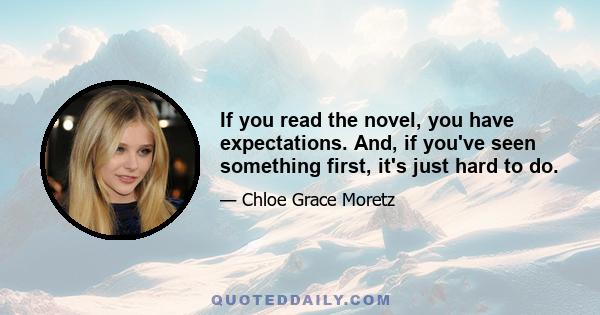 If you read the novel, you have expectations. And, if you've seen something first, it's just hard to do.