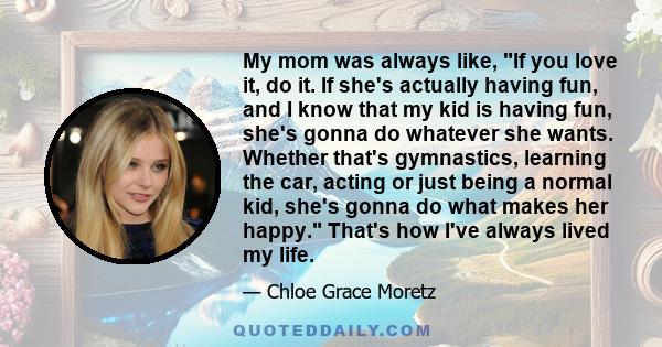 My mom was always like, If you love it, do it. If she's actually having fun, and I know that my kid is having fun, she's gonna do whatever she wants. Whether that's gymnastics, learning the car, acting or just being a