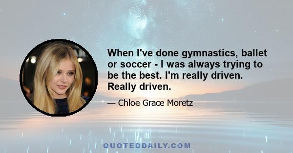 When I've done gymnastics, ballet or soccer - I was always trying to be the best. I'm really driven. Really driven.