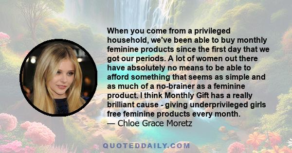 When you come from a privileged household, we've been able to buy monthly feminine products since the first day that we got our periods. A lot of women out there have absolutely no means to be able to afford something