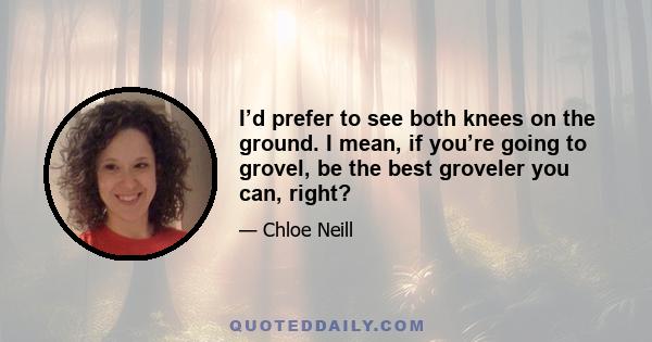 I’d prefer to see both knees on the ground. I mean, if you’re going to grovel, be the best groveler you can, right?