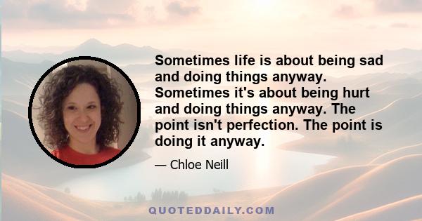 Sometimes life is about being sad and doing things anyway. Sometimes it's about being hurt and doing things anyway. The point isn't perfection. The point is doing it anyway.