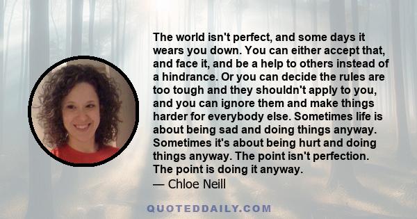 The world isn't perfect, and some days it wears you down. You can either accept that, and face it, and be a help to others instead of a hindrance. Or you can decide the rules are too tough and they shouldn't apply to