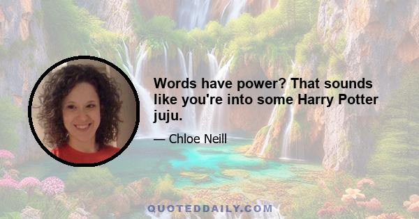 Words have power? That sounds like you're into some Harry Potter juju.