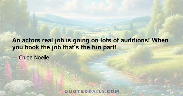 An actors real job is going on lots of auditions! When you book the job that's the fun part!