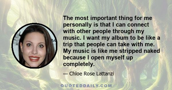 The most important thing for me personally is that I can connect with other people through my music. I want my album to be like a trip that people can take with me. My music is like me stripped naked because I open