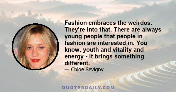 Fashion embraces the weirdos. They're into that. There are always young people that people in fashion are interested in. You know, youth and vitality and energy - it brings something different.