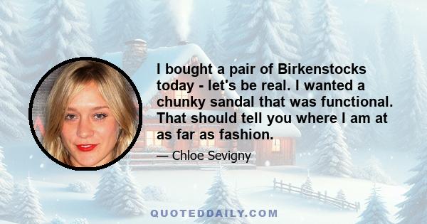 I bought a pair of Birkenstocks today - let's be real. I wanted a chunky sandal that was functional. That should tell you where I am at as far as fashion.