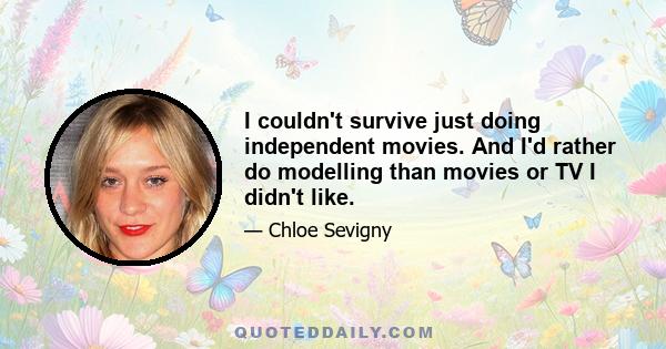 I couldn't survive just doing independent movies. And I'd rather do modelling than movies or TV I didn't like.