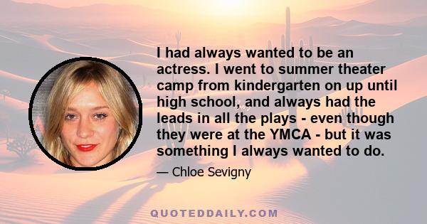 I had always wanted to be an actress. I went to summer theater camp from kindergarten on up until high school, and always had the leads in all the plays - even though they were at the YMCA - but it was something I