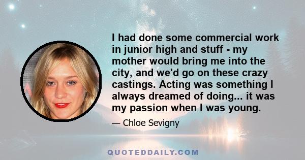 I had done some commercial work in junior high and stuff - my mother would bring me into the city, and we'd go on these crazy castings. Acting was something I always dreamed of doing... it was my passion when I was