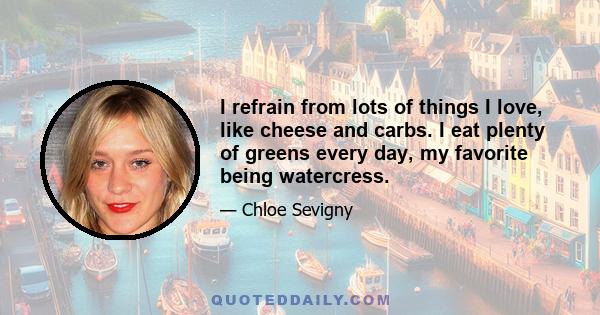 I refrain from lots of things I love, like cheese and carbs. I eat plenty of greens every day, my favorite being watercress.