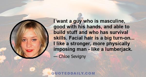 I want a guy who is masculine, good with his hands, and able to build stuff and who has survival skills. Facial hair is a big turn-on... I like a stronger, more physically imposing man - like a lumberjack.