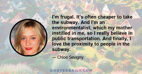 I'm frugal. It's often cheaper to take the subway. And I'm an environmentalist, which my mother instilled in me, so I really believe in public transportation. And finally, I love the proximity to people in the subway.