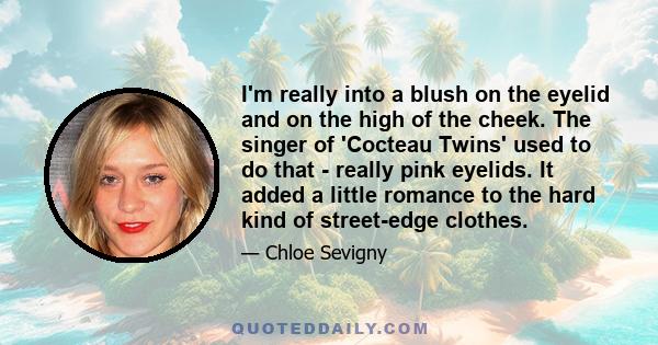 I'm really into a blush on the eyelid and on the high of the cheek. The singer of 'Cocteau Twins' used to do that - really pink eyelids. It added a little romance to the hard kind of street-edge clothes.