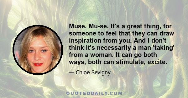 Muse. Mu-se. It's a great thing, for someone to feel that they can draw inspiration from you. And I don't think it's necessarily a man 'taking' from a woman. It can go both ways, both can stimulate, excite.