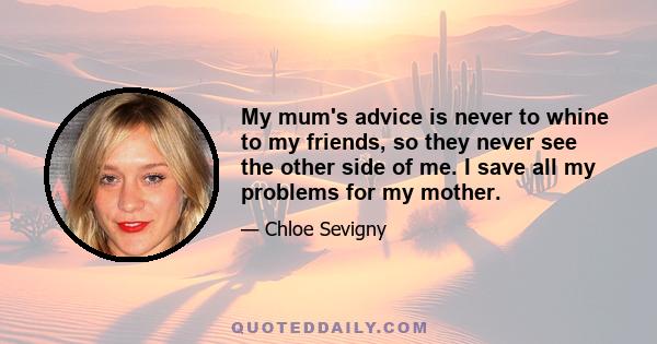 My mum's advice is never to whine to my friends, so they never see the other side of me. I save all my problems for my mother.