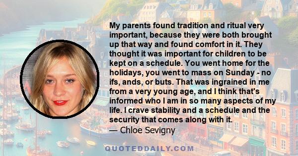 My parents found tradition and ritual very important, because they were both brought up that way and found comfort in it. They thought it was important for children to be kept on a schedule. You went home for the