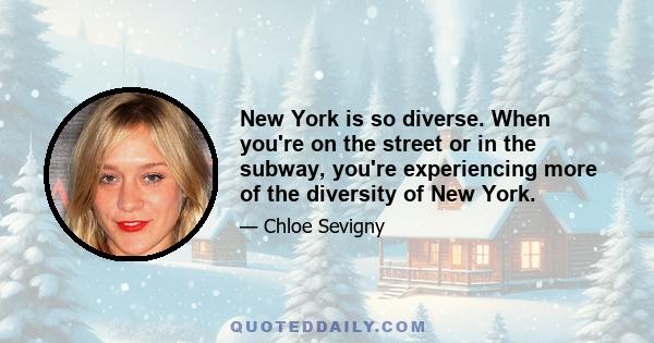 New York is so diverse. When you're on the street or in the subway, you're experiencing more of the diversity of New York.