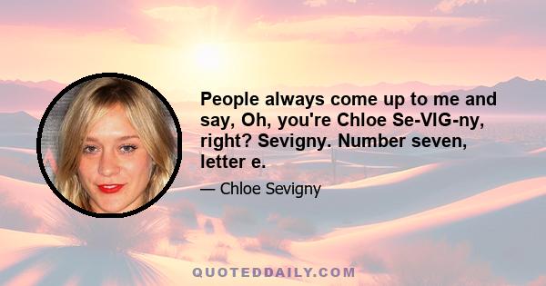 People always come up to me and say, Oh, you're Chloe Se-VIG-ny, right? Sevigny. Number seven, letter e.