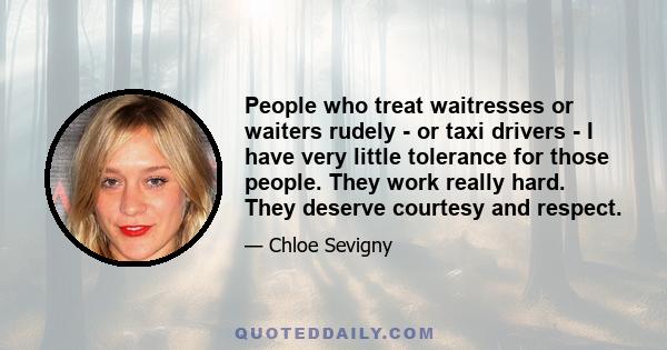 People who treat waitresses or waiters rudely - or taxi drivers - I have very little tolerance for those people. They work really hard. They deserve courtesy and respect.