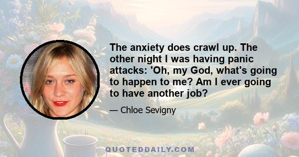 The anxiety does crawl up. The other night I was having panic attacks: 'Oh, my God, what's going to happen to me? Am I ever going to have another job?