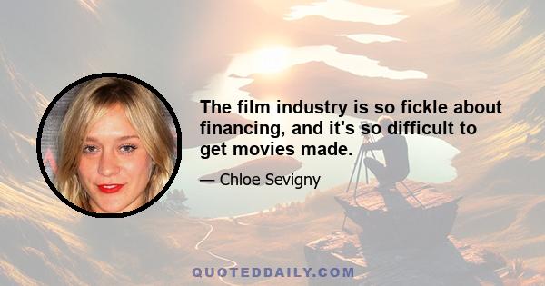 The film industry is so fickle about financing, and it's so difficult to get movies made.