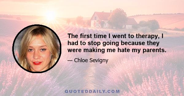 The first time I went to therapy, I had to stop going because they were making me hate my parents.