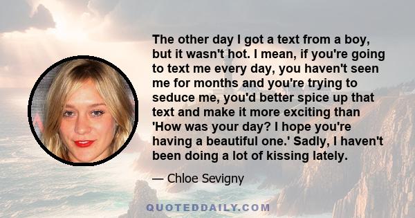 The other day I got a text from a boy, but it wasn't hot. I mean, if you're going to text me every day, you haven't seen me for months and you're trying to seduce me, you'd better spice up that text and make it more