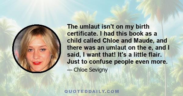 The umlaut isn't on my birth certificate. I had this book as a child called Chloe and Maude, and there was an umlaut on the e, and I said, I want that! It's a little flair. Just to confuse people even more.