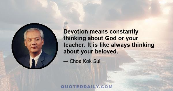 Devotion means constantly thinking about God or your teacher. It is like always thinking about your beloved.