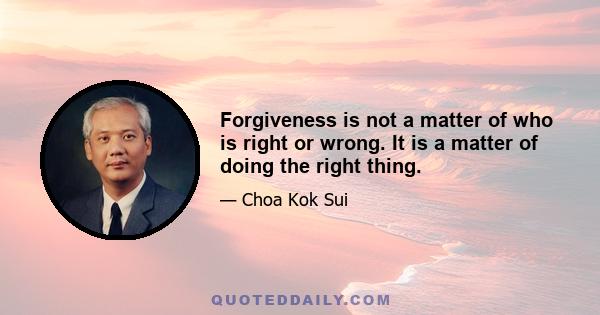 Forgiveness is not a matter of who is right or wrong. It is a matter of doing the right thing.