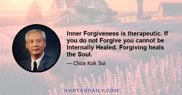 Inner Forgiveness is therapeutic. If you do not Forgive you cannot be Internally Healed. Forgiving heals the Soul.