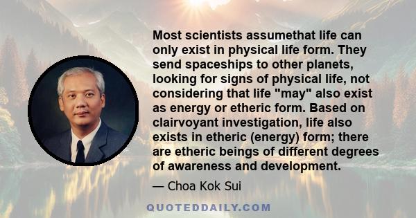 Most scientists assumethat life can only exist in physical life form. They send spaceships to other planets, looking for signs of physical life, not considering that life may also exist as energy or etheric form. Based