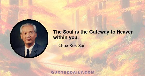 The Soul is the Gateway to Heaven within you.