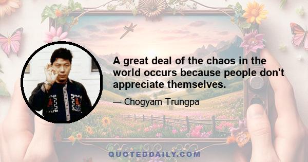 A great deal of the chaos in the world occurs because people don't appreciate themselves.