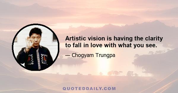 Artistic vision is having the clarity to fall in love with what you see.