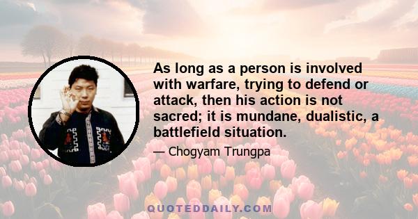 As long as a person is involved with warfare, trying to defend or attack, then his action is not sacred; it is mundane, dualistic, a battlefield situation.