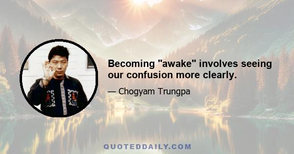 Becoming awake involves seeing our confusion more clearly.