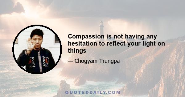 Compassion is not having any hesitation to reflect your light on things