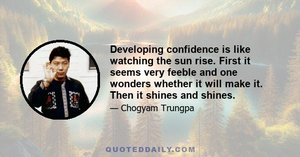 Developing confidence is like watching the sun rise. First it seems very feeble and one wonders whether it will make it. Then it shines and shines.