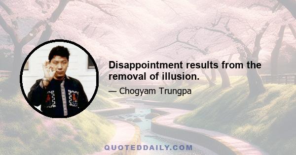 Disappointment results from the removal of illusion.