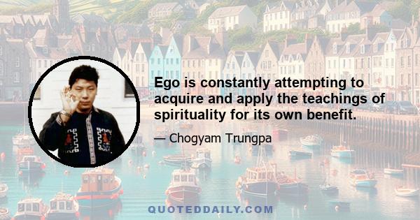 Ego is constantly attempting to acquire and apply the teachings of spirituality for its own benefit.