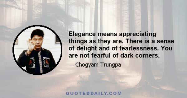 Elegance means appreciating things as they are. There is a sense of delight and of fearlessness. You are not fearful of dark corners.