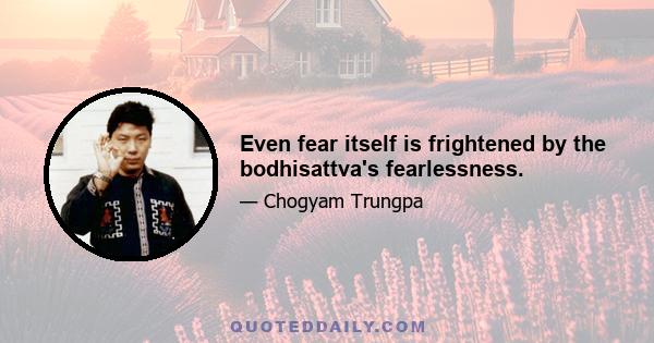 Even fear itself is frightened by the bodhisattva's fearlessness.