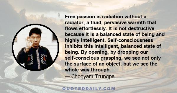 Free passion is radiation without a radiator, a fluid, pervasive warmth that flows effortlessly. It is not destructive because it is a balanced state of being and highly intelligent. Self-consciousness inhibits this