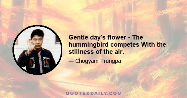 Gentle day's flower - The hummingbird competes With the stillness of the air.